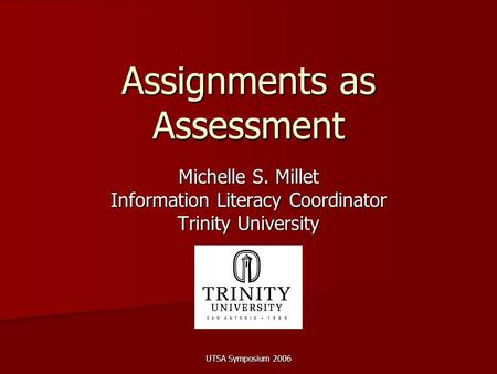 UTSA Symposium 2006 Assignments as Assessment Michelle S. Millet Information Literacy Coordinator Trinity University.