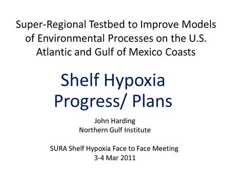 Super-Regional Testbed to Improve Models of Environmental Processes on the U.S. Atlantic and Gulf of Mexico Coasts Shelf Hypoxia Progress/ Plans John Harding.