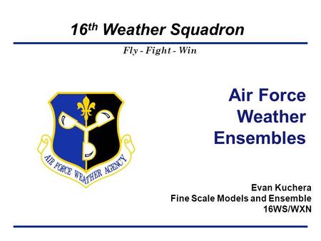 Fly - Fight - Win 16 th Weather Squadron Evan Kuchera Fine Scale Models and Ensemble 16WS/WXN Template: 28 Feb 06 Air Force Weather Ensembles.
