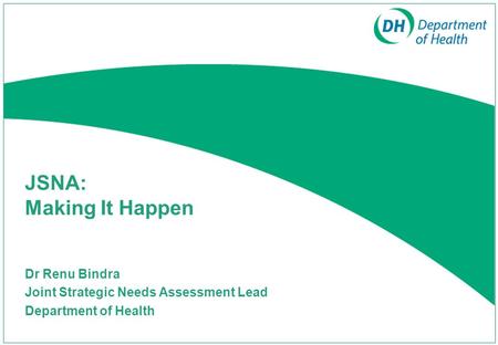 JSNA: Making It Happen Dr Renu Bindra Joint Strategic Needs Assessment Lead Department of Health.