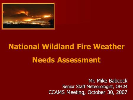 National Wildland Fire Weather Needs Assessment National Wildland Fire Weather Needs Assessment Mr. Mike Babcock Senior Staff Meteorologist, OFCM CCAMS.