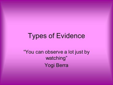 Types of Evidence “You can observe a lot just by watching” Yogi Berra.