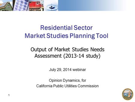 Residential Sector Market Studies Planning Tool Output of Market Studies Needs Assessment (2013-14 study) July 29, 2014 webinar Opinion Dynamics, for California.