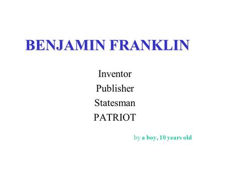 BENJAMIN FRANKLIN Inventor Publisher Statesman PATRIOT by a boy, 10 years old.