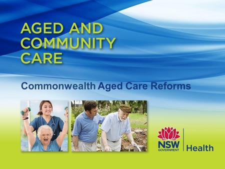 Commonwealth Aged Care Reforms. Contents Drivers for Commonwealth Aged Care Reforms My Aged Care and Regional Assessment Services (RAS) – from 1 July.