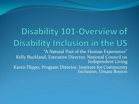 “A Natural Part of the Human Experience” Kelly Buckland, Executive Director, National Council on Independent Living Karen Flippo, Program Director, Institute.