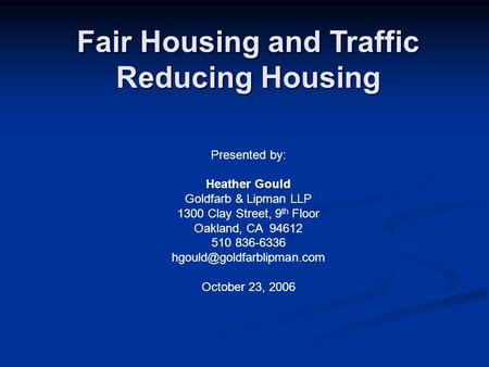 Fair Housing and Traffic Reducing Housing Presented by: Heather Gould Goldfarb & Lipman LLP 1300 Clay Street, 9 th Floor Oakland, CA 94612 510 836-6336.