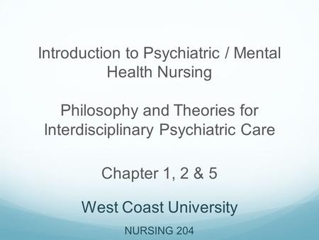 Introduction to Psychiatric / Mental Health Nursing Philosophy and Theories for Interdisciplinary Psychiatric Care Chapter 1, 2 & 5 West Coast University.