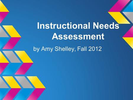 Instructional Needs Assessment by Amy Shelley, Fall 2012.