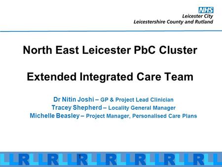 1 North East Leicester PbC Cluster Extended Integrated Care Team Dr Nitin Joshi – GP & Project Lead Clinician Tracey Shepherd – Locality General Manager.