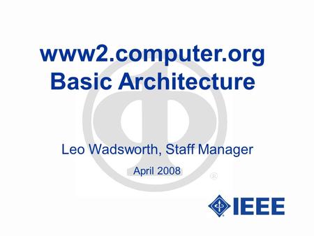 Www2.computer.org Basic Architecture Leo Wadsworth, Staff Manager April 2008.