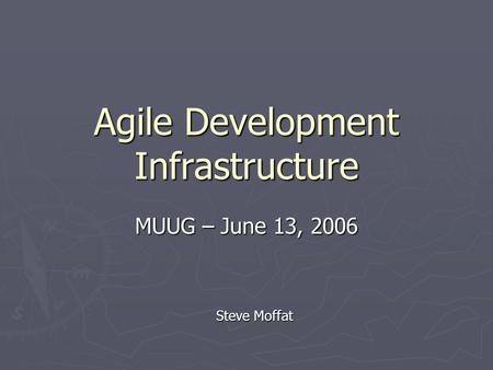 Agile Development Infrastructure MUUG – June 13, 2006 Steve Moffat.
