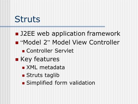 Struts J2EE web application framework “ Model 2 ” Model View Controller Controller Servlet Key features XML metadata Struts taglib Simplified form validation.