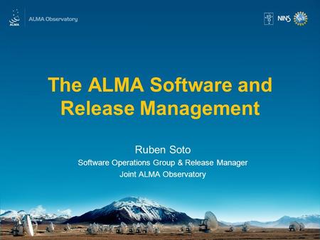 The ALMA Software and Release Management Ruben Soto Software Operations Group & Release Manager Joint ALMA Observatory.