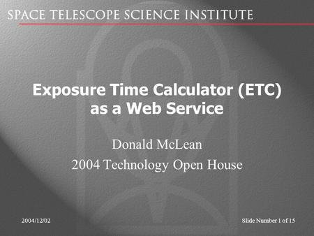 2004/12/02Slide Number 1 of 15 Exposure Time Calculator (ETC) as a Web Service Donald McLean 2004 Technology Open House.