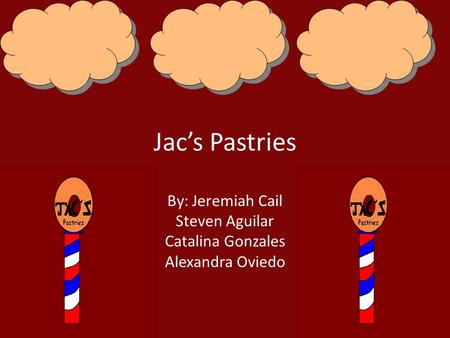 Jac’s Pastries By: Jeremiah Cail Steven Aguilar Catalina Gonzales Alexandra Oviedo.