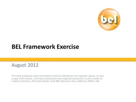 BEL Framework Exercise August 2012 This work is licensed under the Creative Commons Attribution 3.0 Unported License. To view a copy of this license, visit.
