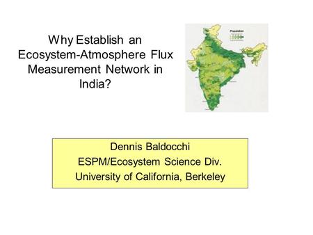 Why Establish an Ecosystem-Atmosphere Flux Measurement Network in India? Dennis Baldocchi ESPM/Ecosystem Science Div. University of California, Berkeley.