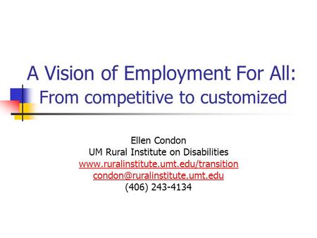 A Vision of Employment For All: From competitive to customized Ellen Condon UM Rural Institute on Disabilities