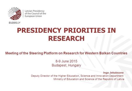 PRESIDENCY PRIORITIES IN RESEARCH Meeting of the Steering Platform on Research for Western Balkan Countries 8-9 June 2015 Budapest, Hungary Inga Jekabsone.
