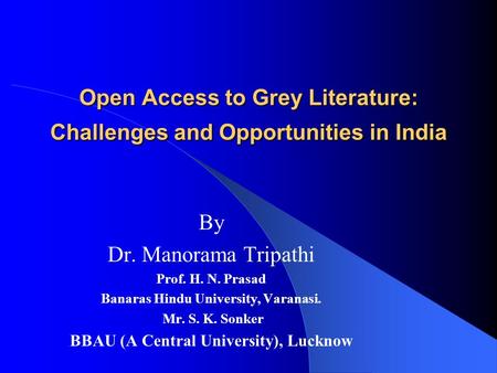 Open Access to Grey Literature: Challenges and Opportunities in India By Dr. Manorama Tripathi Prof. H. N. Prasad Banaras Hindu University, Varanasi. Mr.