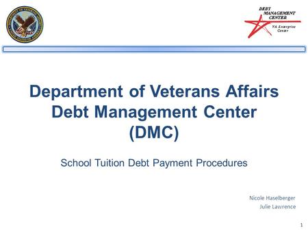 1 Department of Veterans Affairs Debt Management Center (DMC) School Tuition Debt Payment Procedures Nicole Haselberger Julie Lawrence.