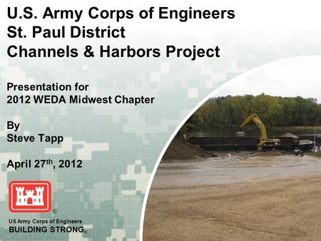 US Army Corps of Engineers BUILDING STRONG ® U.S. Army Corps of Engineers St. Paul District Channels & Harbors Project Presentation for 2012 WEDA Midwest.