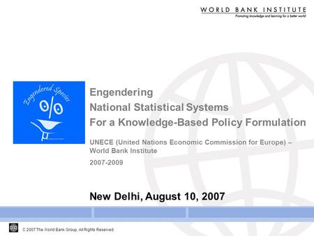 C 2007 The World Bank Group, All Rights Reserved. Engendering National Statistical Systems For a Knowledge-Based Policy Formulation UNECE (United Nations.