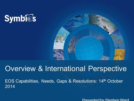 Overview & International Perspective EOS Capabilities, Needs, Gaps & Resolutions: 14 th October 2014 Presented by Stephen Ward.