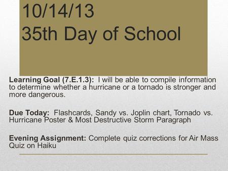 10/14/13 35th Day of School Learning Goal (7.E.1.3): I will be able to compile information to determine whether a hurricane or a tornado is stronger and.