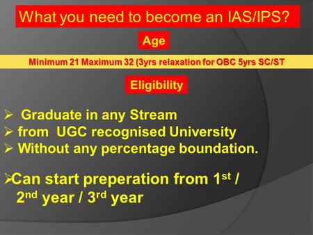 What you need to become an IAS/IPS? Minimum 21 Maximum 32 (3yrs relaxation for OBC 5yrs SC/ST  Graduate in any Stream  from UGC recognised University.