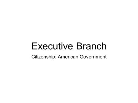 Executive Branch Citizenship: American Government.