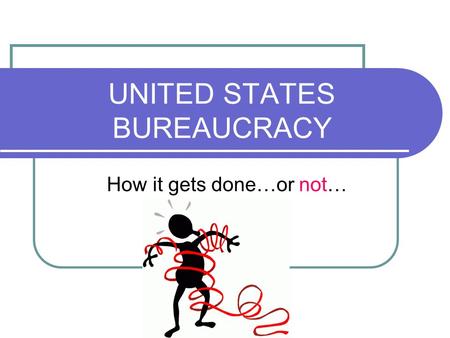 UNITED STATES BUREAUCRACY How it gets done…or not…