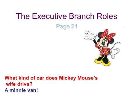 The Executive Branch Roles Page 21 What kind of car does Mickey Mouse's wife drive? A minnie van!