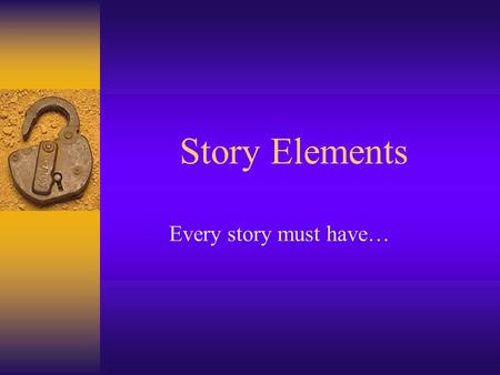Story Elements Every story must have…. Setting: Time and Place of Story Where: When: