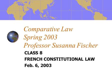 Comparative Law Spring 2003 Professor Susanna Fischer CLASS 8 FRENCH CONSTITUTIONAL LAW Feb. 6, 2003.