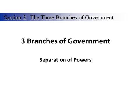 3 Branches of Government Separation of Powers Section 2:The Three Branches of Government.