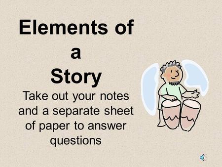 Elements of a Story Take out your notes and a separate sheet of paper to answer questions.