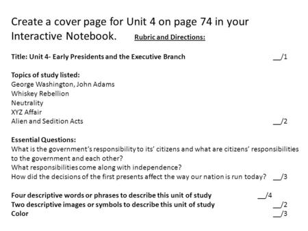 Create a cover page for Unit 4 on page 74 in your Interactive Notebook. Rubric and Directions: Title: Unit 4- Early Presidents and the Executive Branch__/1.