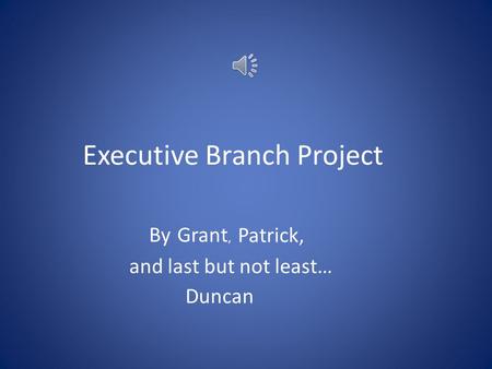 Executive Branch Project ByGrant, Patrick, and last but not least… Duncan.