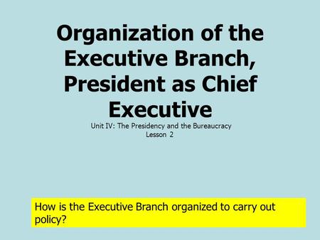 Organization of the Executive Branch, President as Chief Executive Unit IV: The Presidency and the Bureaucracy Lesson 2 How is the Executive Branch organized.