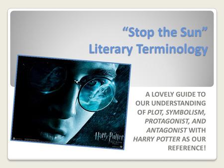 “Stop the Sun” Literary Terminology A LOVELY GUIDE TO OUR UNDERSTANDING OF PLOT, SYMBOLISM, PROTAGONIST, AND ANTAGONIST WITH HARRY POTTER AS OUR REFERENCE!