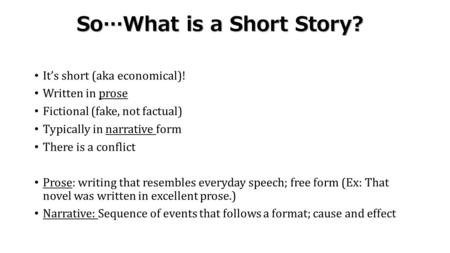 So…What is a Short Story? It’s short (aka economical)! Written in prose Fictional (fake, not factual) Typically in narrative form There is a conflict Prose: