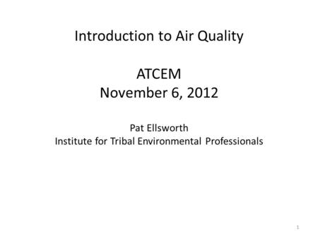 Introduction to Air Quality ATCEM November 6, 2012 Pat Ellsworth Institute for Tribal Environmental Professionals 1.