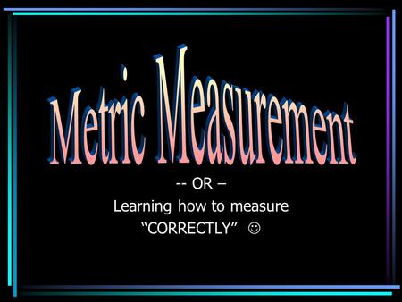 -- OR – Learning how to measure “CORRECTLY”. Parts of Measurement Every measurement has two parts: a number a UNIT ** Without a unit – your answer is.