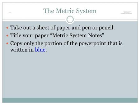 The Metric System Take out a sheet of paper and pen or pencil. Title your paper “Metric System Notes” Copy only the portion of the powerpoint that is written.