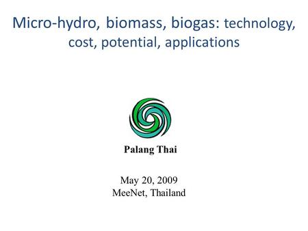 May 20, 2009 MeeNet, Thailand Micro-hydro, biomass, biogas: technology, cost, potential, applications Palang Thai.