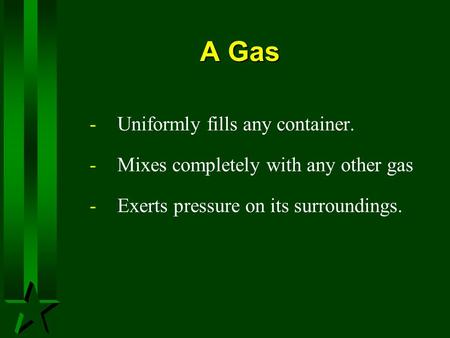 A Gas -Uniformly fills any container. -Mixes completely with any other gas -Exerts pressure on its surroundings.