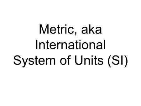 Metric, aka International System of Units (SI). Why Metric? Standardized method of measurement Used worldwide( except in the USA) Only method of measurement.