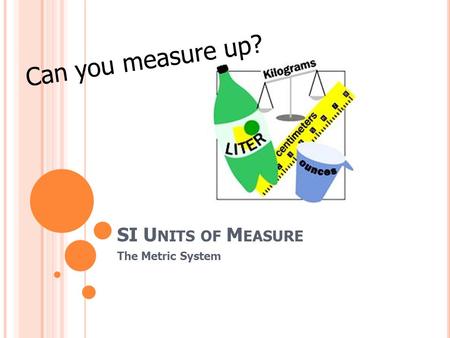 SI U NITS OF M EASURE The Metric System Can you measure up?